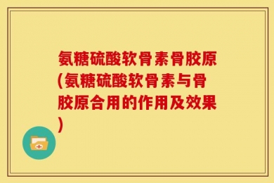 氨糖硫酸软骨素骨胶原(氨糖硫酸软骨素与骨胶原合用的作用及效果)