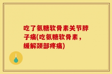 吃了氨糖软骨素关节脖子痛(吃氨糖软骨素，缓解颈部疼痛)
