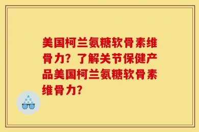 美国柯兰氨糖软骨素维骨力？了解关节保健产品美国柯兰氨糖软骨素维骨力？