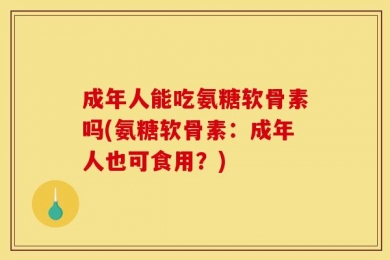 成年人能吃氨糖软骨素吗(氨糖软骨素：成年人也可食用？)