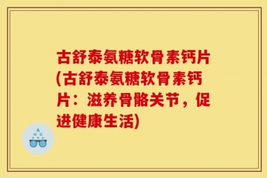 古舒泰氨糖软骨素钙片(古舒泰氨糖软骨素钙片：滋养骨骼关节，促进健康生活)