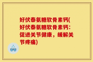 好伏泰氨糖软骨素钙(好伏泰氨糖软骨素钙：促进关节健康，缓解关节疼痛)