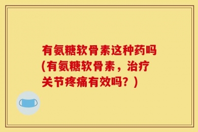 有氨糖软骨素这种药吗(有氨糖软骨素，治疗关节疼痛有效吗？)
