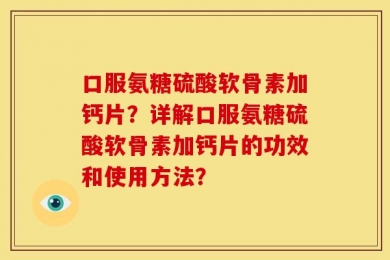 口服氨糖硫酸软骨素加钙片？详解口服氨糖硫酸软骨素加钙片的功效和使用方法？