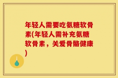 年轻人需要吃氨糖软骨素(年轻人需补充氨糖软骨素，关爱骨骼健康)