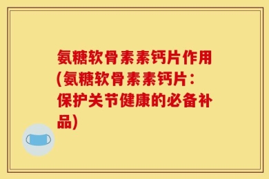 氨糖软骨素素钙片作用(氨糖软骨素素钙片：保护关节健康的必备补品)
