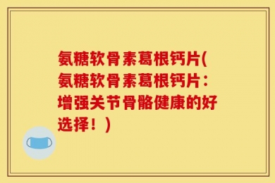 氨糖软骨素葛根钙片(氨糖软骨素葛根钙片：增强关节骨骼健康的好选择！)