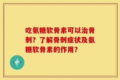 吃氨糖软骨素可以治骨刺？了解骨刺症状及氨糖软骨素的作用？