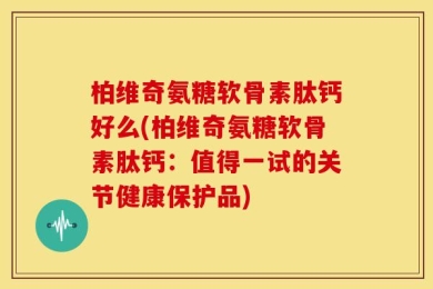 柏维奇氨糖软骨素肽钙好么(柏维奇氨糖软骨素肽钙：值得一试的关节健康保护品)