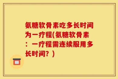 氨糖软骨素吃多长时间为一疗程(氨糖软骨素：一疗程需连续服用多长时间？)
