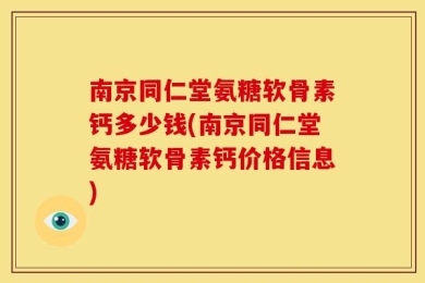 南京同仁堂氨糖软骨素钙多少钱(南京同仁堂氨糖软骨素钙价格信息)