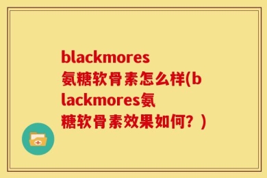 blackmores氨糖软骨素怎么样(blackmores氨糖软骨素效果如何？)