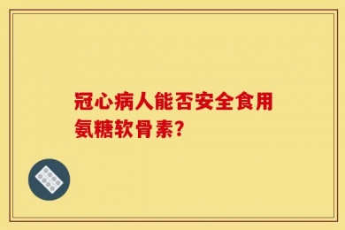 冠心病人能否安全食用氨糖软骨素？