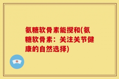 氨糖软骨素能搅和(氨糖软骨素：关注关节健康的自然选择)