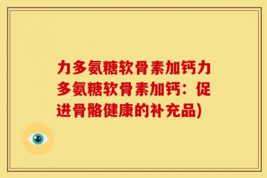 力多氨糖软骨素加钙力多氨糖软骨素加钙：促进骨骼健康的补充品)