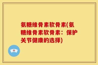 氨糖维骨素软骨素(氨糖维骨素软骨素：保护关节健康的选择)