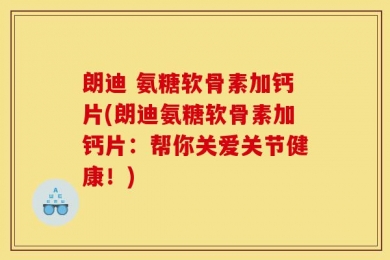 朗迪 氨糖软骨素加钙片(朗迪氨糖软骨素加钙片：帮你关爱关节健康！)