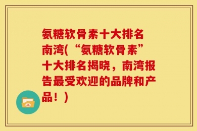 氨糖软骨素十大排名 南湾(“氨糖软骨素”十大排名揭晓，南湾报告最受欢迎的品牌和产品！)