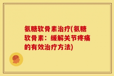 氨糖软骨素治疗(氨糖软骨素：缓解关节疼痛的有效治疗方法)