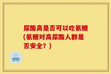 尿酸高是否可以吃氨糖(氨糖对高尿酸人群是否安全？)