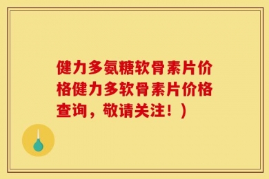 健力多氨糖软骨素片价格健力多软骨素片价格查询，敬请关注！)