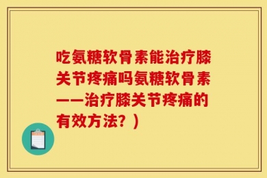 吃氨糖软骨素能治疗膝关节疼痛吗氨糖软骨素——治疗膝关节疼痛的有效方法？)