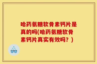 哈药氨糖软骨素钙片是真的吗(哈药氨糖软骨素钙片真实有效吗？)