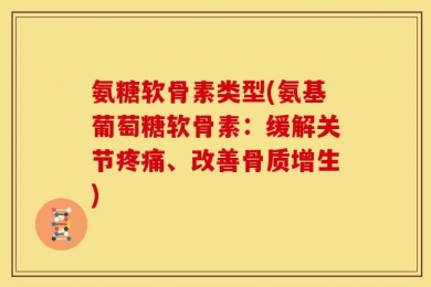 氨糖软骨素类型(氨基葡萄糖软骨素：缓解关节疼痛、改善骨质增生)