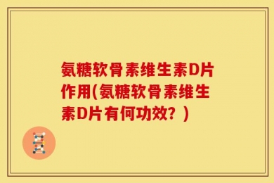 氨糖软骨素维生素D片作用(氨糖软骨素维生素D片有何功效？)