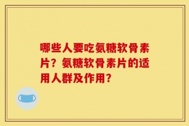 哪些人要吃氨糖软骨素片？氨糖软骨素片的适用人群及作用？
