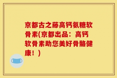 京都古之藤高钙氨糖软骨素(京都出品：高钙软骨素助您美好骨骼健康！)