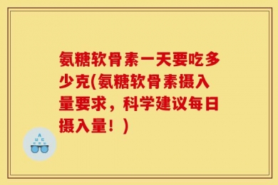 氨糖软骨素一天要吃多少克(氨糖软骨素摄入量要求，科学建议每日摄入量！)