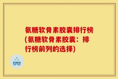 氨糖软骨素胶囊排行榜(氨糖软骨素胶囊：排行榜前列的选择)