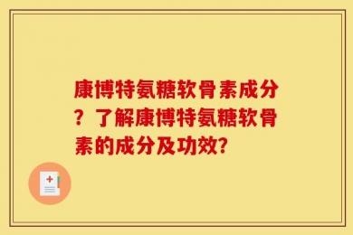 康博特氨糖软骨素成分？了解康博特氨糖软骨素的成分及功效？