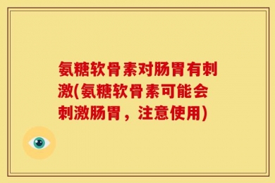 氨糖软骨素对肠胃有刺激(氨糖软骨素可能会刺激肠胃，注意使用)