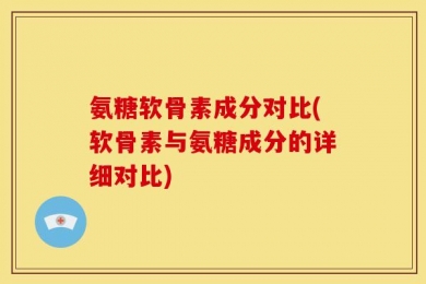 氨糖软骨素成分对比(软骨素与氨糖成分的详细对比)