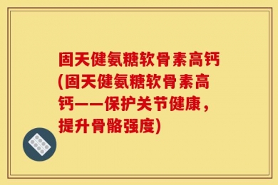 固天健氨糖软骨素高钙(固天健氨糖软骨素高钙——保护关节健康，提升骨骼强度)