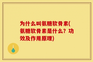 为什么叫氨糖软骨素(氨糖软骨素是什么？功效及作用原理)