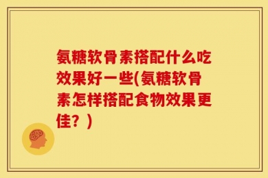 氨糖软骨素搭配什么吃效果好一些(氨糖软骨素怎样搭配食物效果更佳？)
