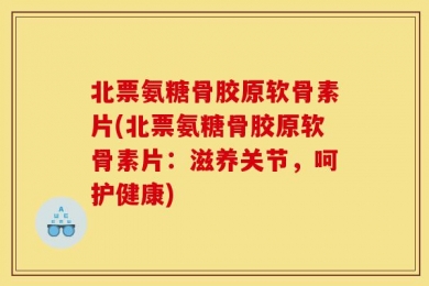 北票氨糖骨胶原软骨素片(北票氨糖骨胶原软骨素片：滋养关节，呵护健康)