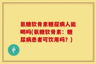 氨糖软骨素糖尿病人能喝吗(氨糖软骨素：糖尿病患者可饮用吗？)