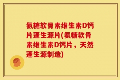 氨糖软骨素维生素D钙片蓬生源片(氨糖软骨素维生素D钙片，天然蓬生源制造)