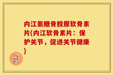 内江氨糖骨胶原软骨素片(内江软骨素片：保护关节，促进关节健康)