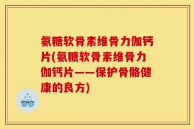 氨糖软骨素维骨力伽钙片(氨糖软骨素维骨力伽钙片——保护骨骼健康的良方)
