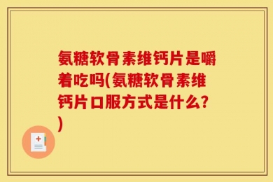 氨糖软骨素维钙片是嚼着吃吗(氨糖软骨素维钙片口服方式是什么？)