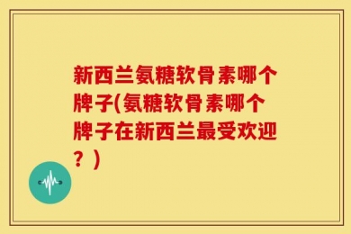 新西兰氨糖软骨素哪个牌子(氨糖软骨素哪个牌子在新西兰最受欢迎？)