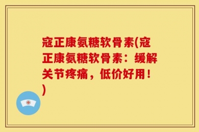 寇正康氨糖软骨素(寇正康氨糖软骨素：缓解关节疼痛，低价好用！)