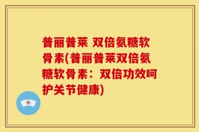 普丽普莱 双倍氨糖软骨素(普丽普莱双倍氨糖软骨素：双倍功效呵护关节健康)