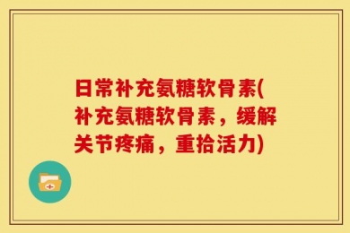日常补充氨糖软骨素(补充氨糖软骨素，缓解关节疼痛，重拾活力)