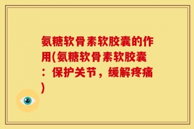 氨糖软骨素软胶囊的作用(氨糖软骨素软胶囊：保护关节，缓解疼痛)